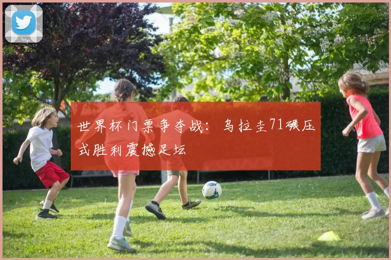 世界杯门票争夺战：乌拉圭71碾压式胜利震撼足坛