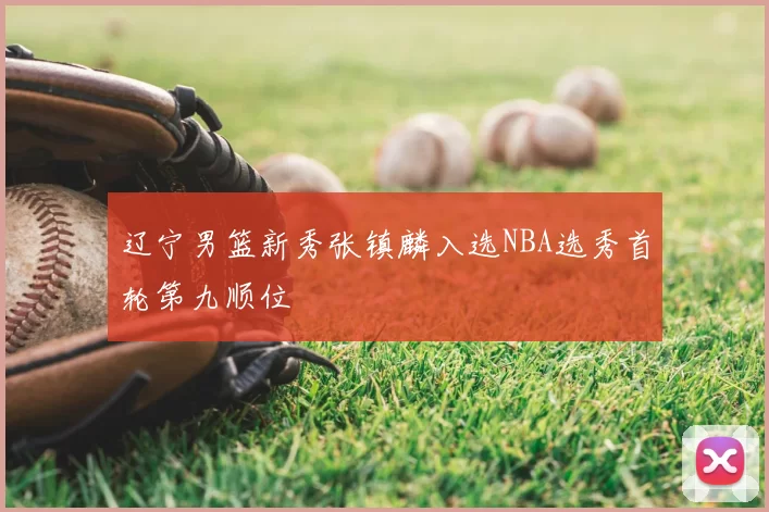 辽宁男篮新秀张镇麟入选NBA选秀首轮第九顺位