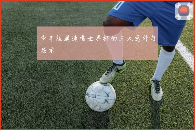 今年短道速滑世界杯的三大意外与启示