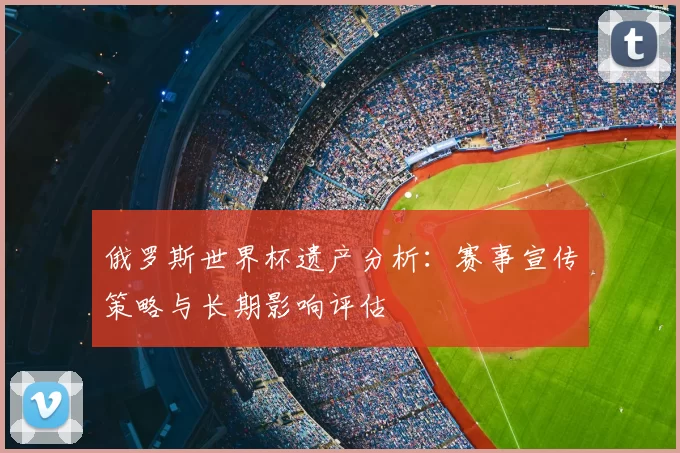 俄罗斯世界杯遗产分析：赛事宣传策略与长期影响评估