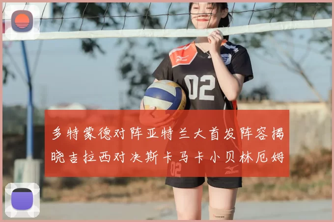 多特蒙德对阵亚特兰大首发阵容揭晓吉拉西对决斯卡马卡小贝林厄姆出战