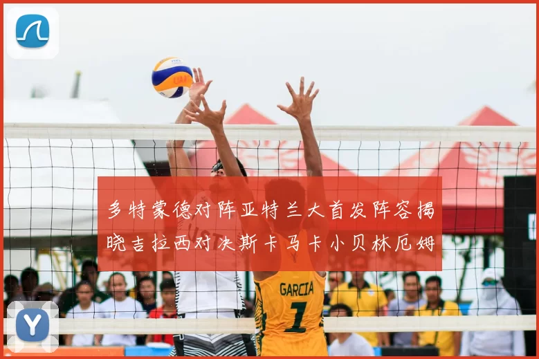 多特蒙德对阵亚特兰大首发阵容揭晓吉拉西对决斯卡马卡小贝林厄姆出战