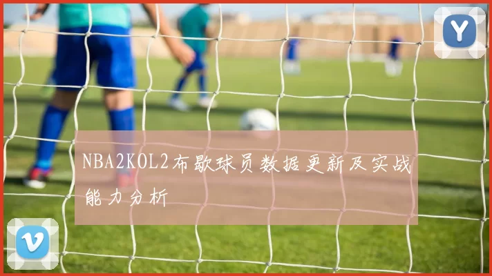 NBA2KOL2布歇球员数据更新及实战能力分析
