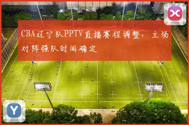 CBA辽宁队PPTV直播赛程调整，主场对阵强队时间确定