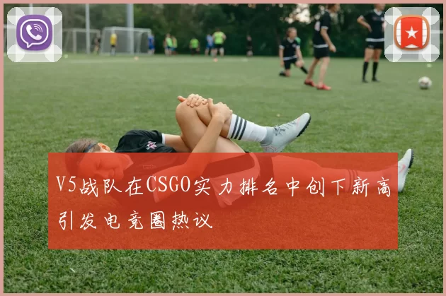 V5战队在CSGO实力排名中创下新高引发电竞圈热议