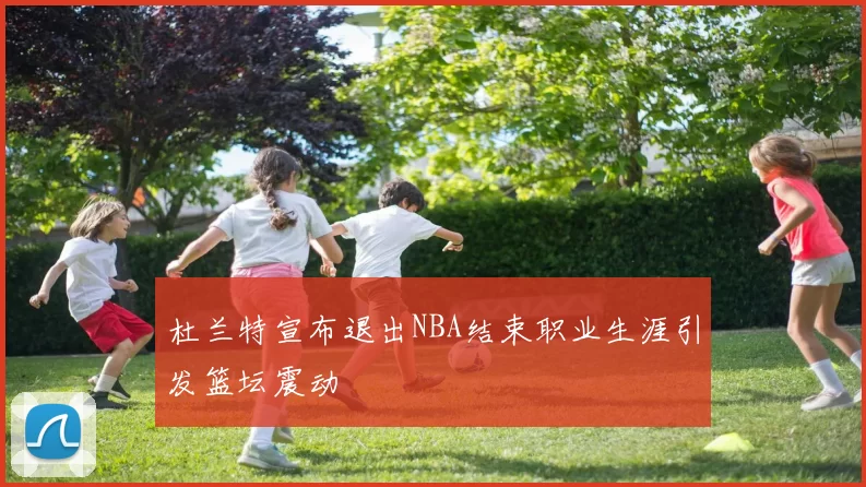 杜兰特宣布退出NBA结束职业生涯引发篮坛震动
