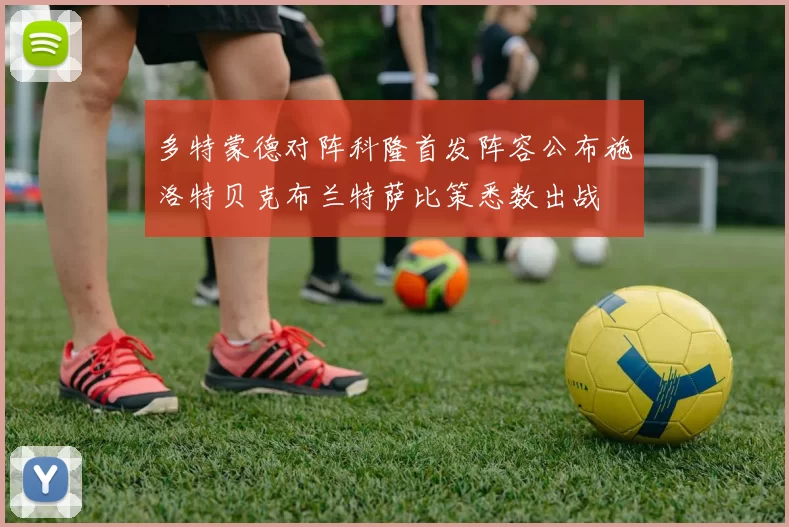 多特蒙德对阵科隆首发阵容公布施洛特贝克布兰特萨比策悉数出战