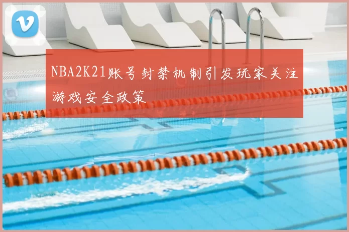 NBA2K21账号封禁机制引发玩家关注游戏安全政策