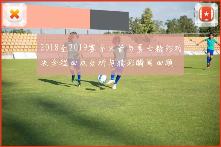 2018至2019赛季火箭与勇士精彩对决全程回放分析与精彩瞬间回顾