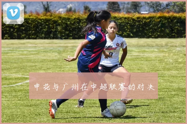 申花与广州在中超联赛的对决
