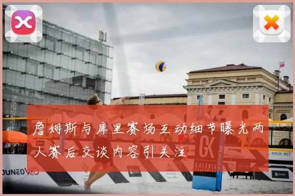 詹姆斯与库里赛场互动细节曝光两人赛后交谈内容引关注