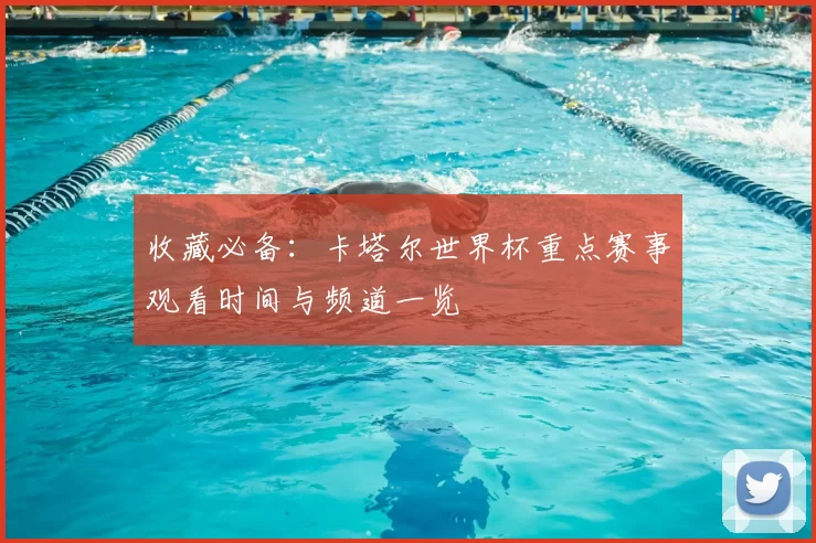 收藏必备:卡塔尔世界杯重点赛事观看时间与频道一览