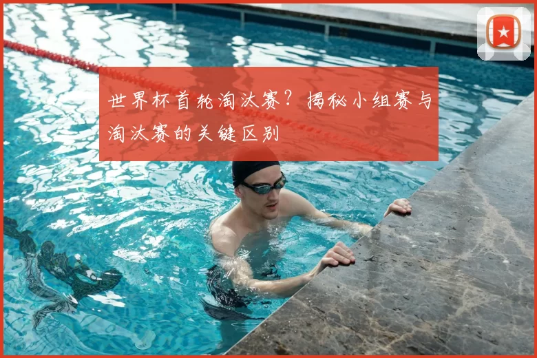 世界杯首轮淘汰赛?揭秘小组赛与淘汰赛的关键区别