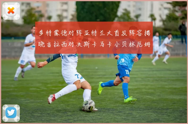 多特蒙德对阵亚特兰大首发阵容揭晓吉拉西对决斯卡马卡小贝林厄姆出战