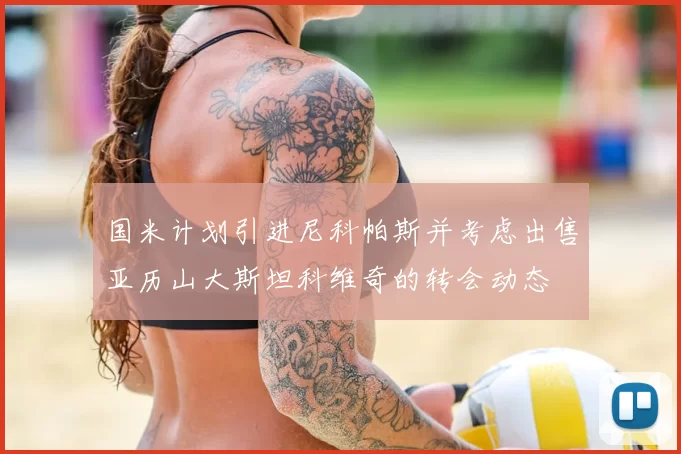 国米计划引进尼科帕斯并考虑出售亚历山大斯坦科维奇的转会动态