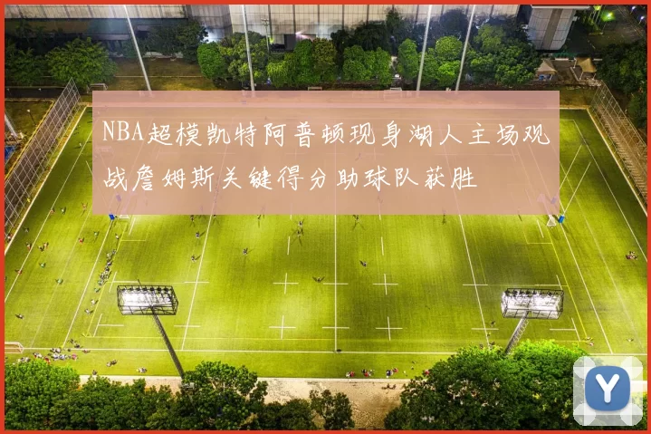 NBA超模凯特阿普顿现身湖人主场观战詹姆斯关键得分助球队获胜
