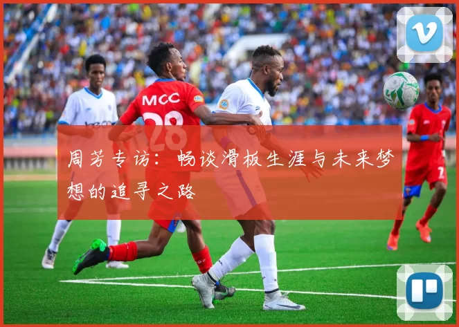 周芳专访:畅谈滑板生涯与未来梦想的追寻之路