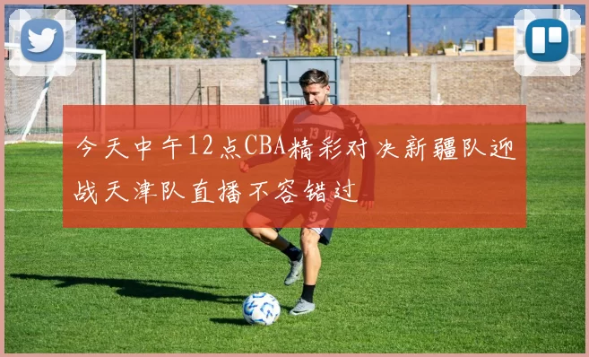 今天中午12点CBA精彩对决新疆队迎战天津队直播不容错过