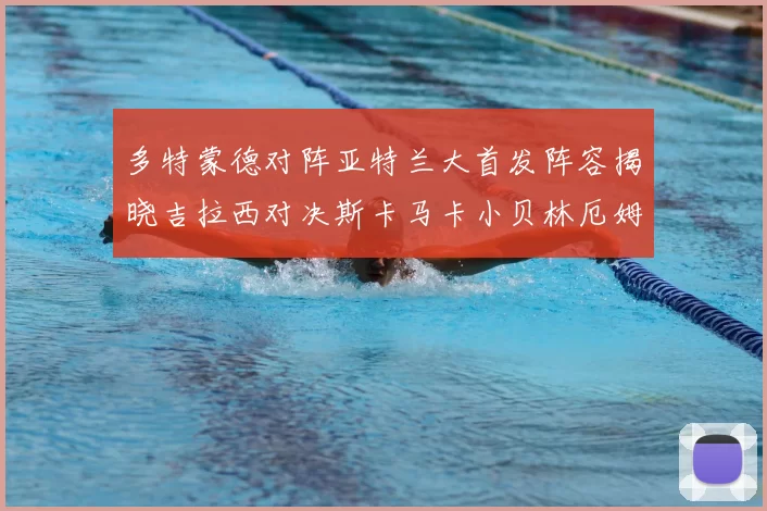 多特蒙德对阵亚特兰大首发阵容揭晓吉拉西对决斯卡马卡小贝林厄姆出战