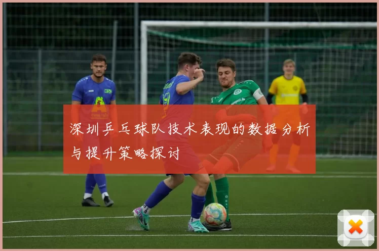 深圳乒乓球队技术表现的数据分析与提升策略探讨