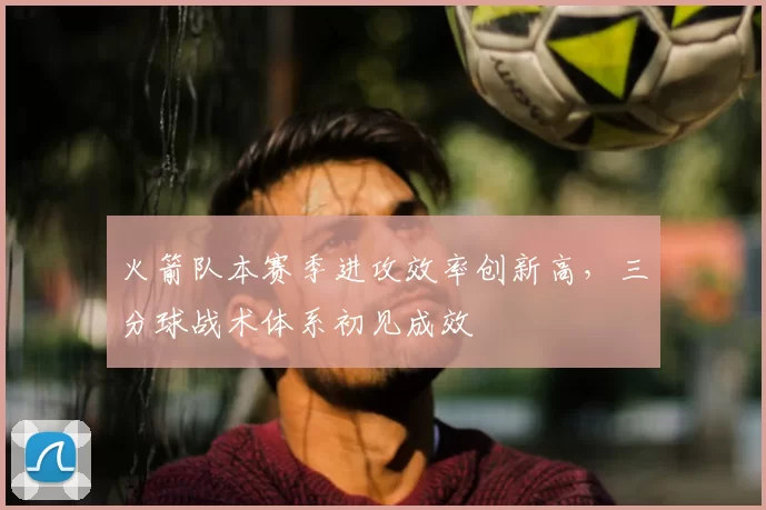火箭队本赛季进攻效率创新高,三分球战术体系初见成效