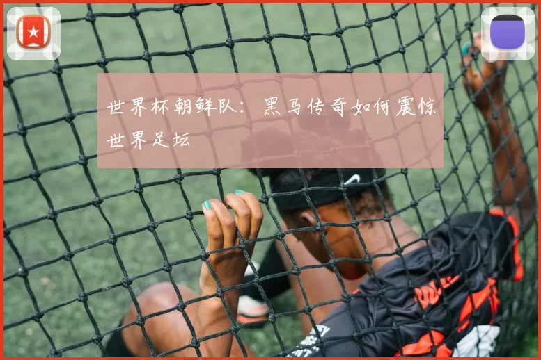 世界杯朝鲜队:黑马传奇如何震惊世界足坛