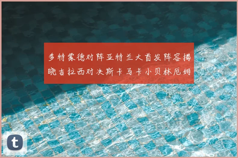 多特蒙德对阵亚特兰大首发阵容揭晓吉拉西对决斯卡马卡小贝林厄姆出战