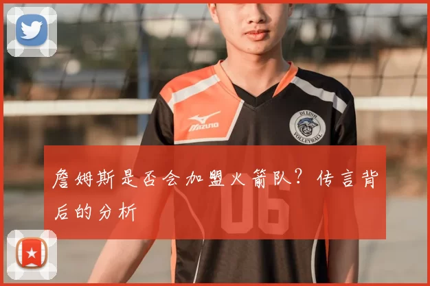 詹姆斯是否会加盟火箭队？传言背后的分析