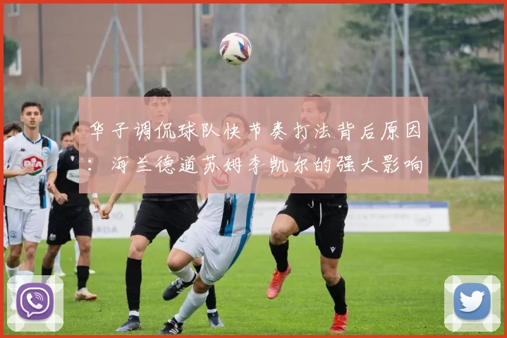 华子调侃球队快节奏打法背后原因:海兰德道苏姆李凯尔的强大影响力