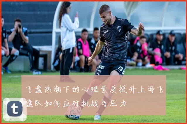 飞盘热潮下的心理素质提升上海飞盘队如何应对挑战与压力