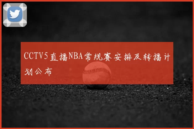 CCTV5直播NBA常规赛安排及转播计划公布