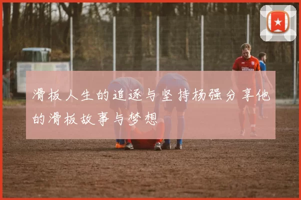 滑板人生的追逐与坚持杨强分享他的滑板故事与梦想