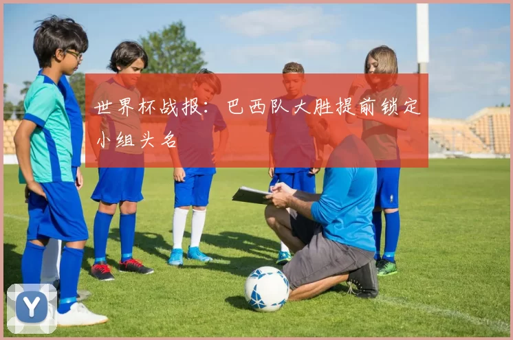 世界杯战报:巴西队大胜提前锁定小组头名