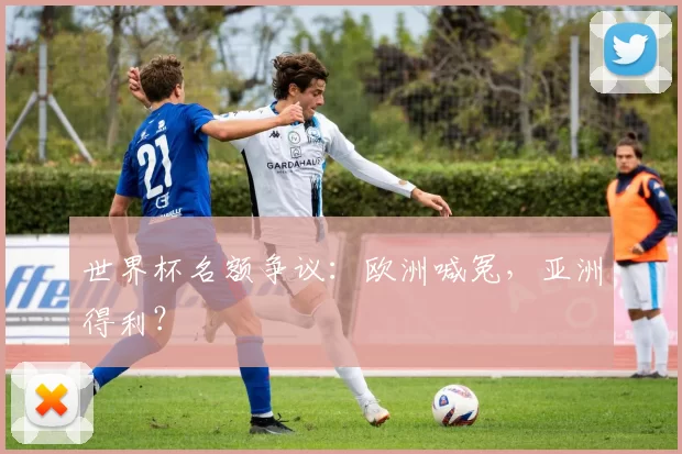 世界杯名额争议:欧洲喊冤,亚洲得利?