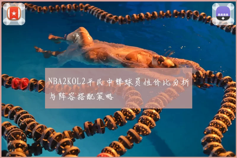 NBA2KOL2平民中锋球员性价比分析与阵容搭配策略