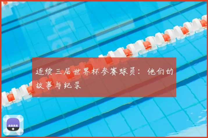 连续三届世界杯参赛球员:他们的故事与纪录
