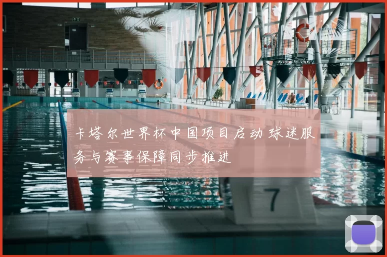 卡塔尔世界杯中国项目启动 球迷服务与赛事保障同步推进