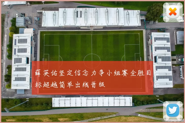 薛英佑坚定信念力争小组赛全胜目标超越简单出线晋级