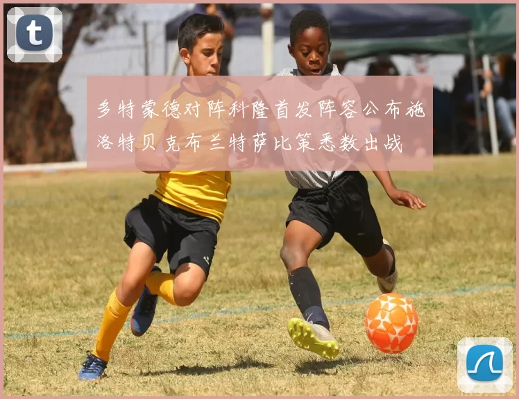 多特蒙德对阵科隆首发阵容公布施洛特贝克布兰特萨比策悉数出战