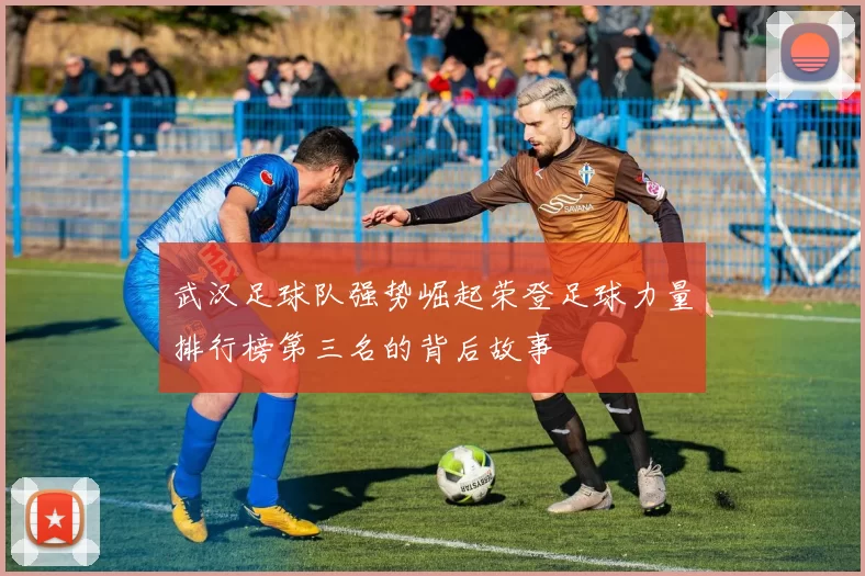 武汉足球队强势崛起荣登足球力量排行榜第三名的背后故事