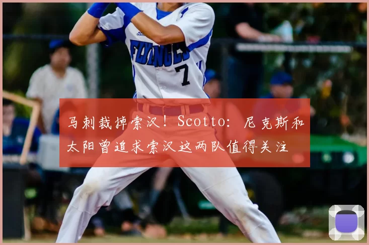 马刺裁掉索汉！Scotto：尼克斯和太阳曾追求索汉这两队值得关注