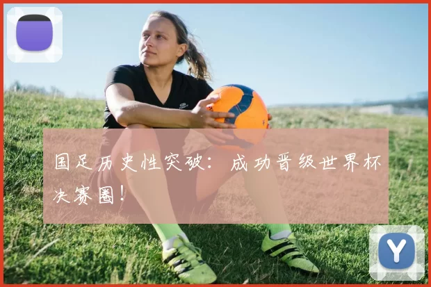 国足历史性突破：成功晋级世界杯决赛圈！