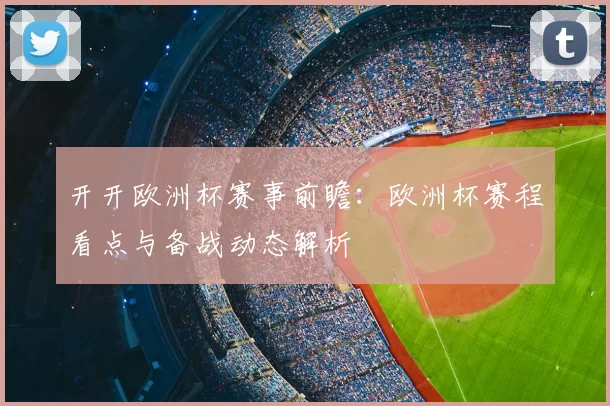 开开欧洲杯赛事前瞻：欧洲杯赛程看点与备战动态解析