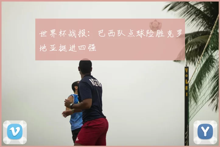 世界杯战报:巴西队点球险胜克罗地亚挺进四强