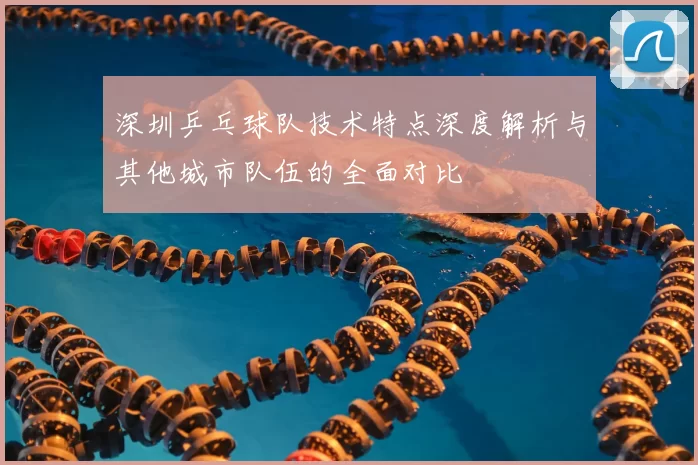 深圳乒乓球队技术特点深度解析与其他城市队伍的全面对比
