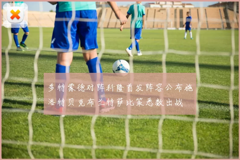 多特蒙德对阵科隆首发阵容公布施洛特贝克布兰特萨比策悉数出战