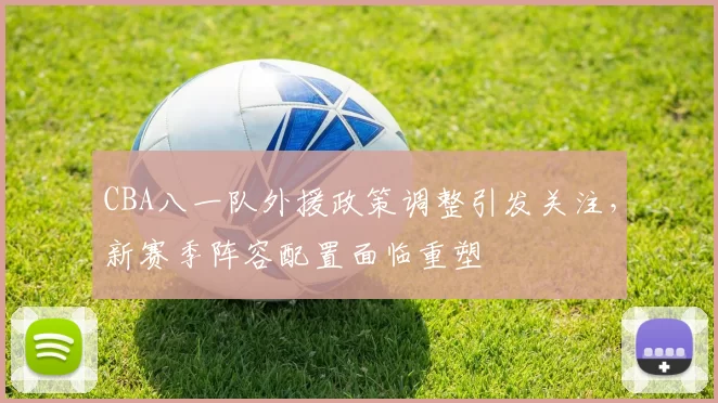 CBA八一队外援政策调整引发关注,新赛季阵容配置面临重塑