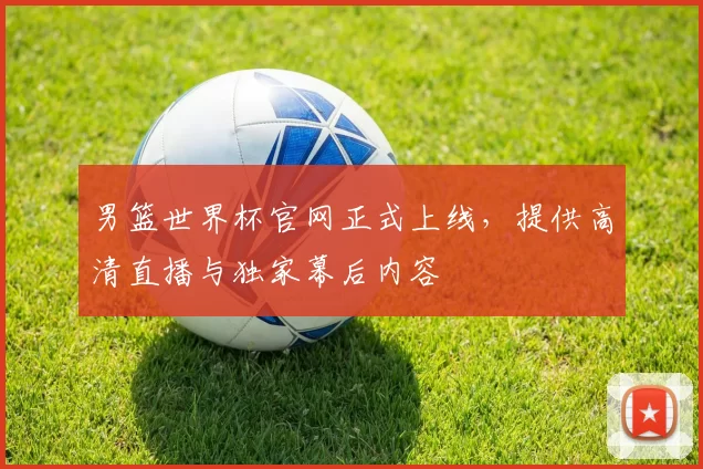 男篮世界杯官网正式上线,提供高清直播与独家幕后内容