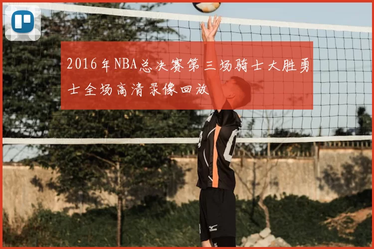 2016年NBA总决赛第三场骑士大胜勇士全场高清录像回放