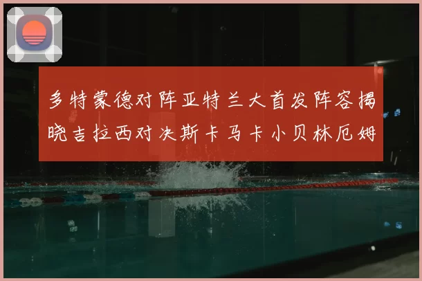 多特蒙德对阵亚特兰大首发阵容揭晓吉拉西对决斯卡马卡小贝林厄姆出战